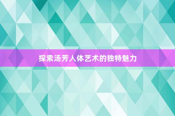 探索汤芳人体艺术的独特魅力