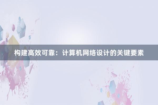 构建高效可靠：计算机网络设计的关键要素