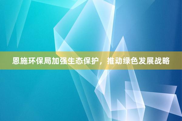 恩施环保局加强生态保护，推动绿色发展战略