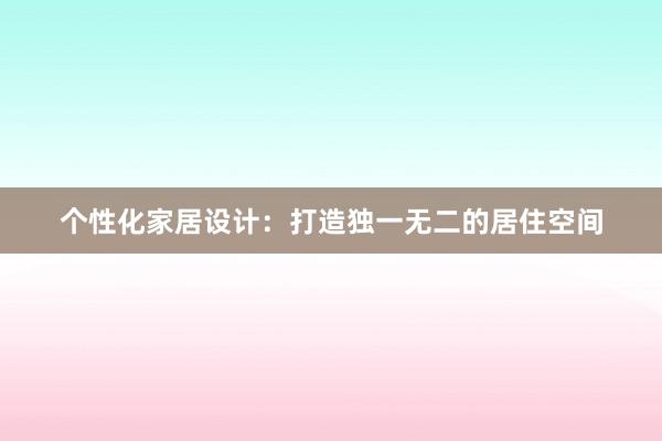 个性化家居设计：打造独一无二的居住空间