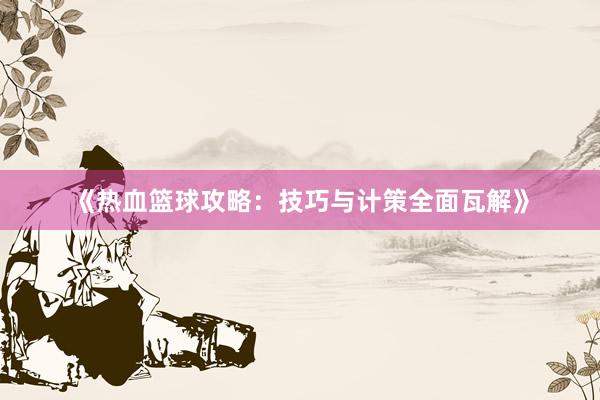 《热血篮球攻略：技巧与计策全面瓦解》