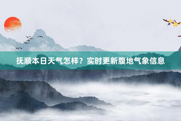 抚顺本日天气怎样？实时更新腹地气象信息